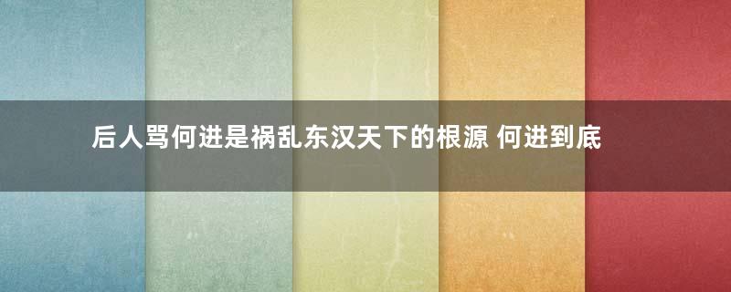 后人骂何进是祸乱东汉天下的根源 何进到底做了什么事情